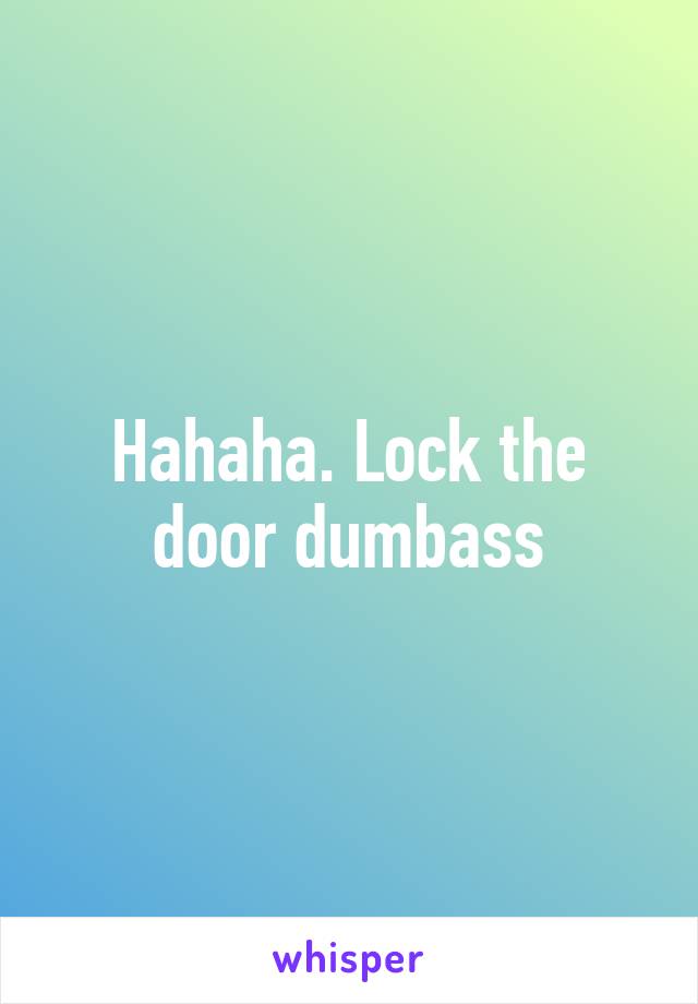 Hahaha. Lock the door dumbass