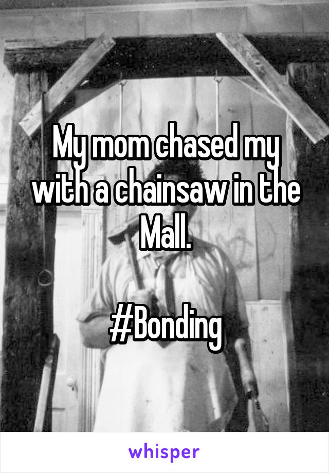 My mom chased my with a chainsaw in the Mall.

#Bonding