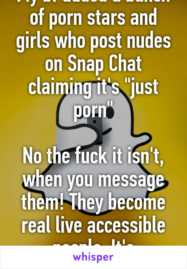 My bf added a bunch of porn stars and girls who post nudes on Snap Chat claiming it's "just porn"

No the fuck it isn't, when you message them! They become real live accessible people. It's cheating!!!