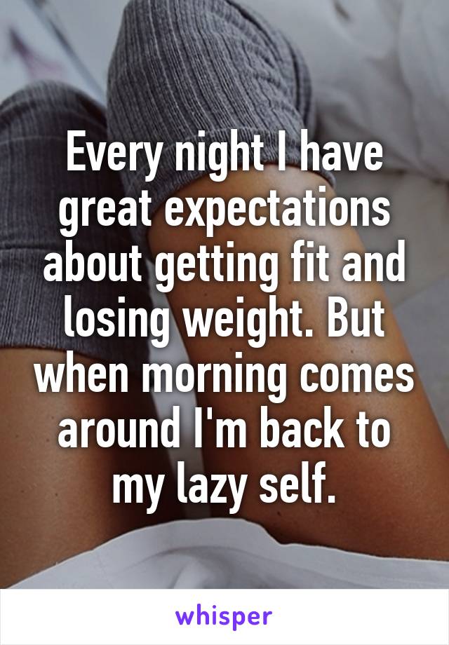 Every night I have great expectations about getting fit and losing weight. But when morning comes around I'm back to my lazy self.
