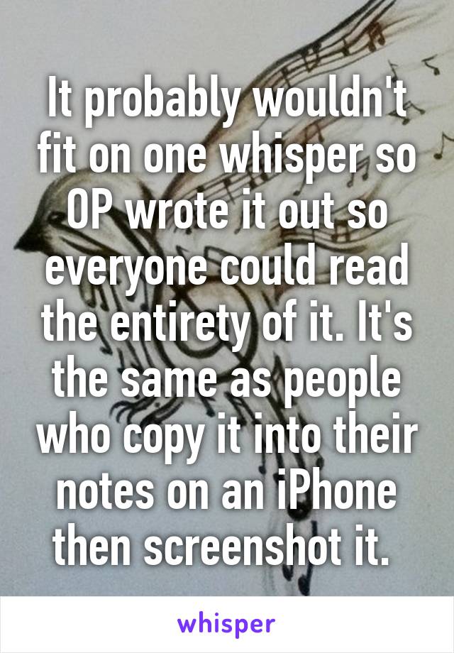 It probably wouldn't fit on one whisper so OP wrote it out so everyone could read the entirety of it. It's the same as people who copy it into their notes on an iPhone then screenshot it. 