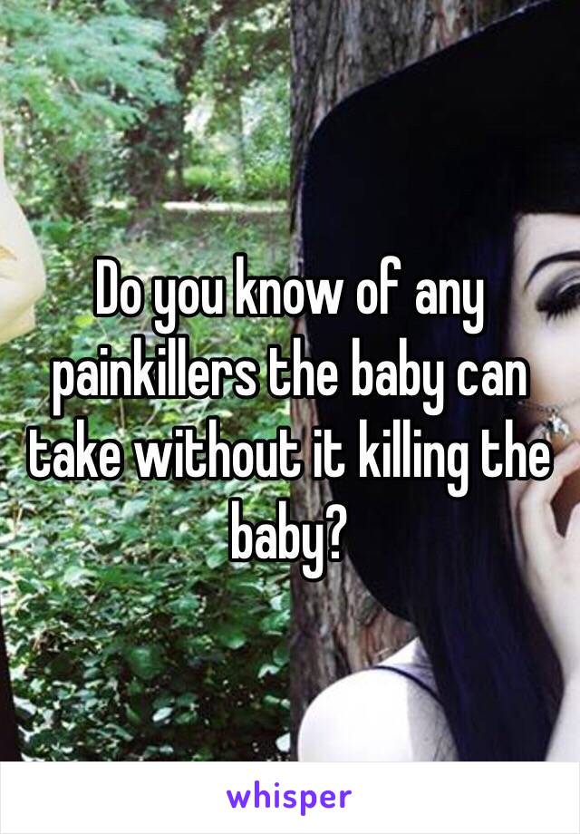 Do you know of any painkillers the baby can take without it killing the baby? 