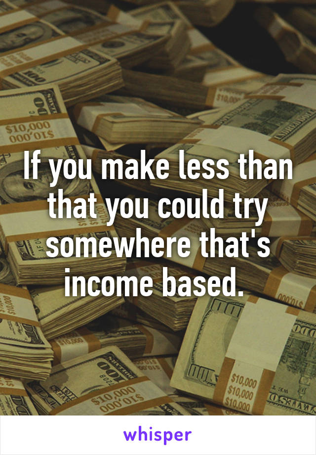 If you make less than that you could try somewhere that's income based. 