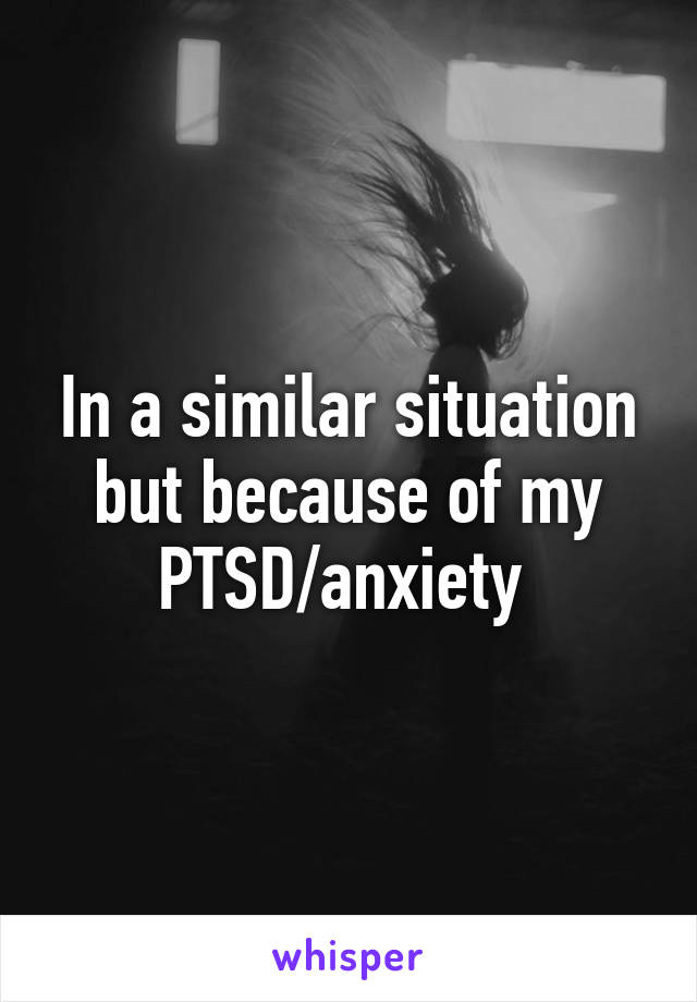 In a similar situation but because of my PTSD/anxiety 