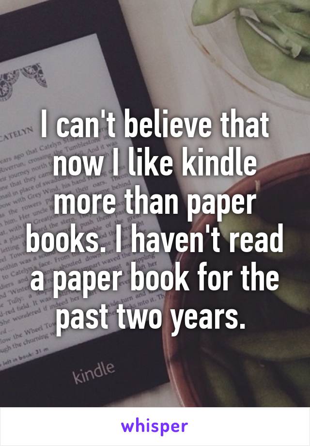 I can't believe that now I like kindle more than paper books. I haven't read a paper book for the past two years. 