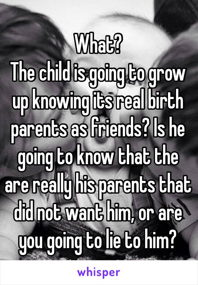 What? 
The child is going to grow up knowing its real birth parents as friends? Is he going to know that the are really his parents that did not want him, or are you going to lie to him?

