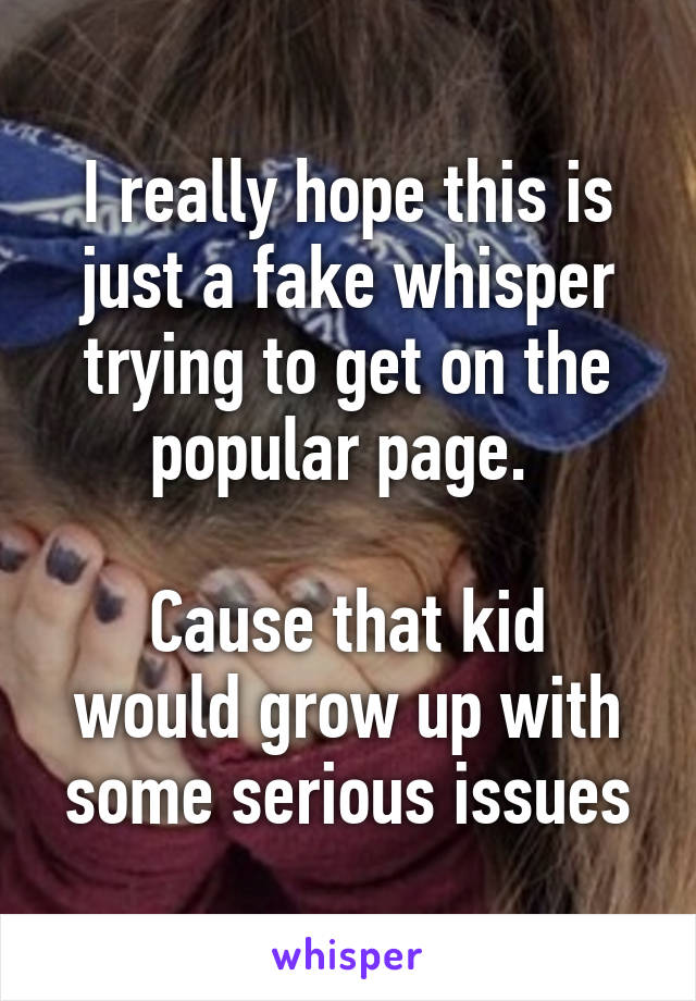 I really hope this is just a fake whisper trying to get on the popular page. 

Cause that kid would grow up with some serious issues