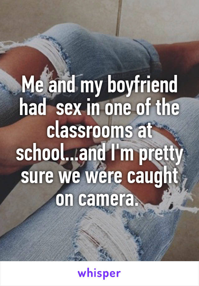 Me and my boyfriend had  sex in one of the classrooms at school...and I'm pretty sure we were caught on camera. 
