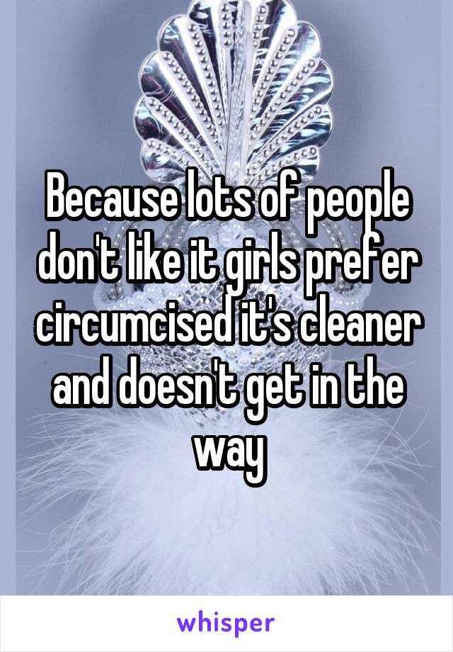 Because lots of people don't like it girls prefer circumcised it's cleaner and doesn't get in the way