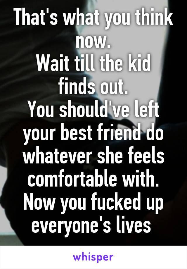 That's what you think now.
Wait till the kid finds out.
You should've left your best friend do whatever she feels comfortable with.
Now you fucked up everyone's lives 
