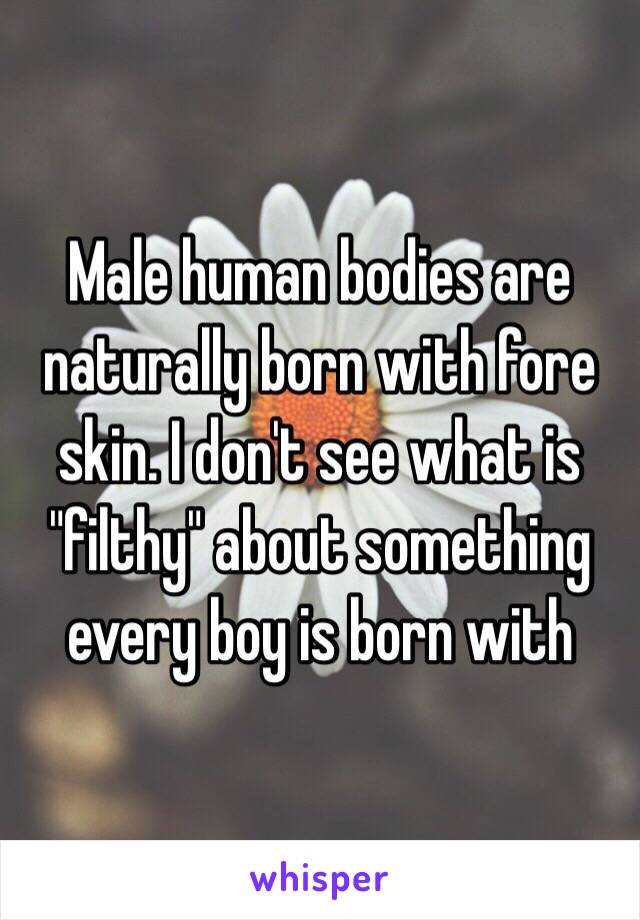 Male human bodies are naturally born with fore skin. I don't see what is "filthy" about something every boy is born with