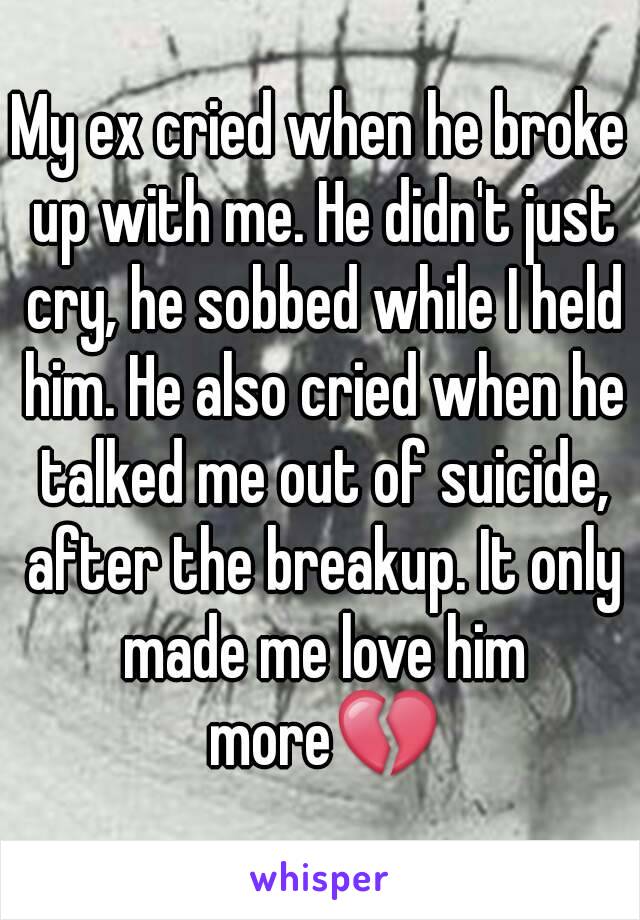 My ex cried when he broke up with me. He didn't just cry, he sobbed while I held him. He also cried when he talked me out of suicide, after the breakup. It only made me love him more💔