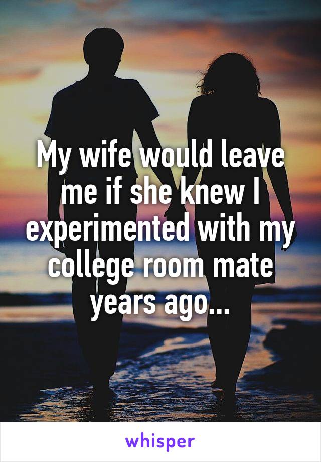 My wife would leave me if she knew I experimented with my college room mate years ago...