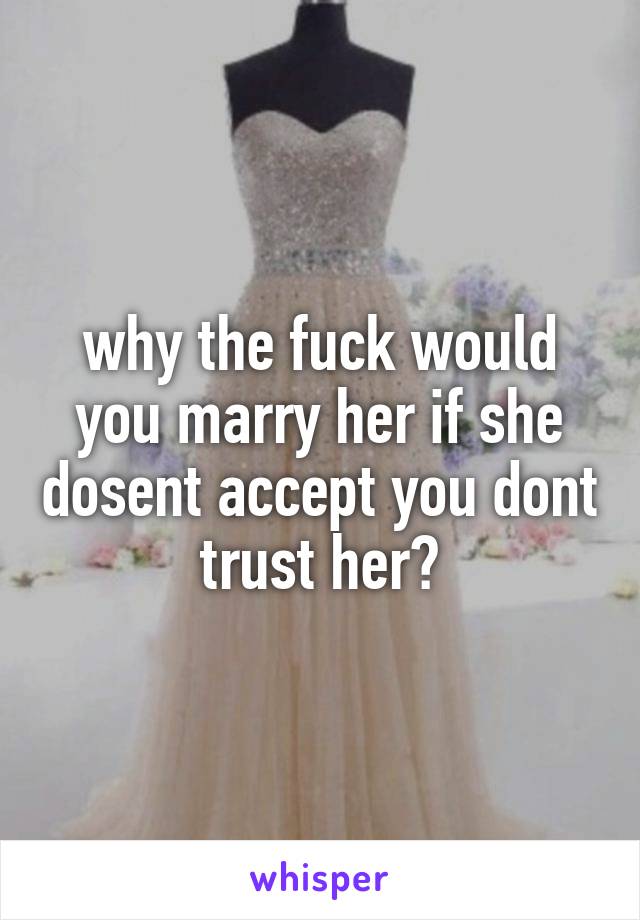 why the fuck would you marry her if she dosent accept you dont trust her?