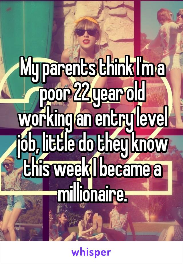 My parents think I'm a poor 22 year old working an entry level job, little do they know this week I became a millionaire.