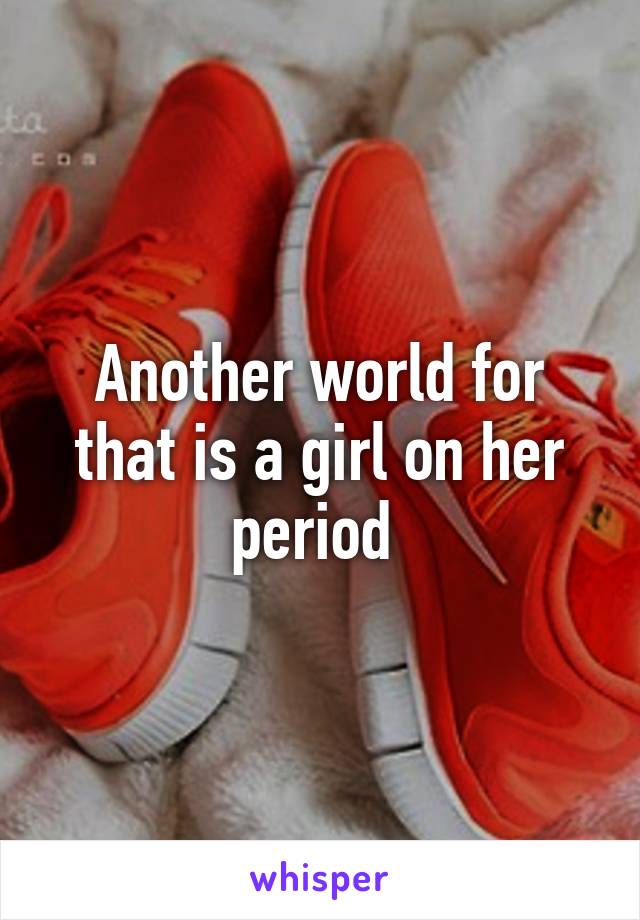 Another world for that is a girl on her period 