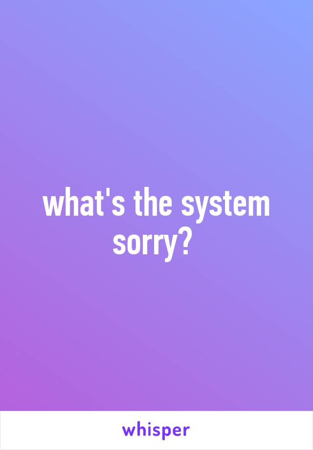what's the system sorry? 