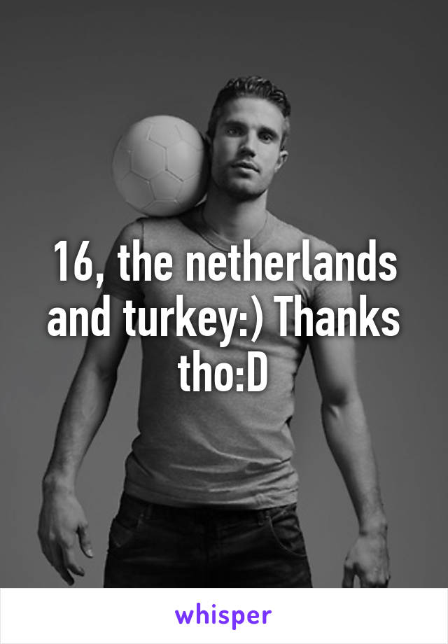 16, the netherlands and turkey:) Thanks tho:D