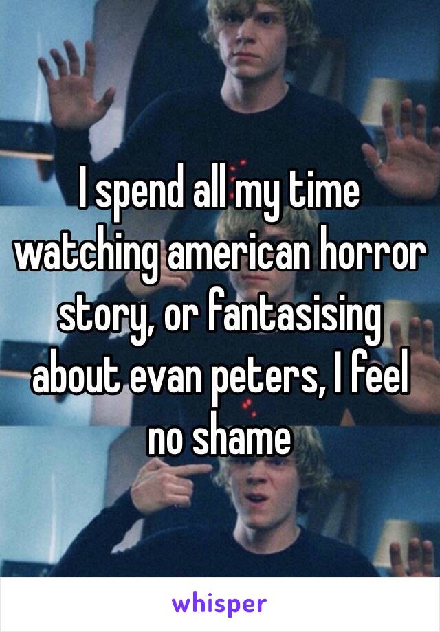 I spend all my time watching american horror story, or fantasising about evan peters, I feel no shame 