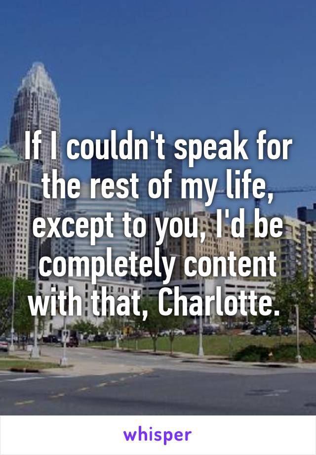 If I couldn't speak for the rest of my life, except to you, I'd be completely content with that, Charlotte. 