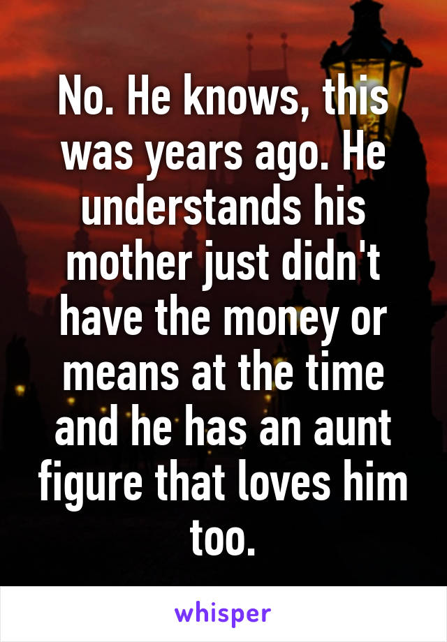 No. He knows, this was years ago. He understands his mother just didn't have the money or means at the time and he has an aunt figure that loves him too.