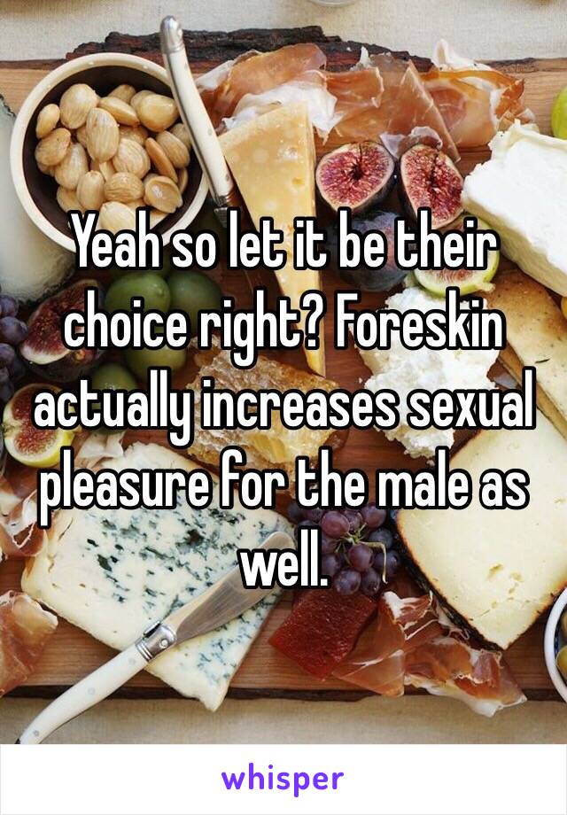 Yeah so let it be their choice right? Foreskin actually increases sexual pleasure for the male as well.