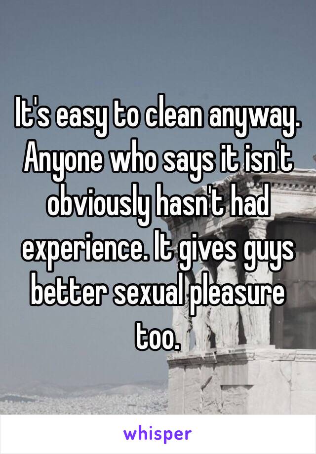 It's easy to clean anyway. Anyone who says it isn't obviously hasn't had experience. It gives guys better sexual pleasure too.