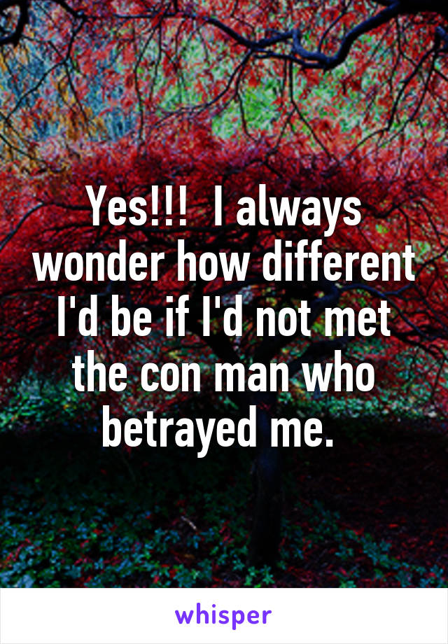 Yes!!!  I always wonder how different I'd be if I'd not met the con man who betrayed me. 