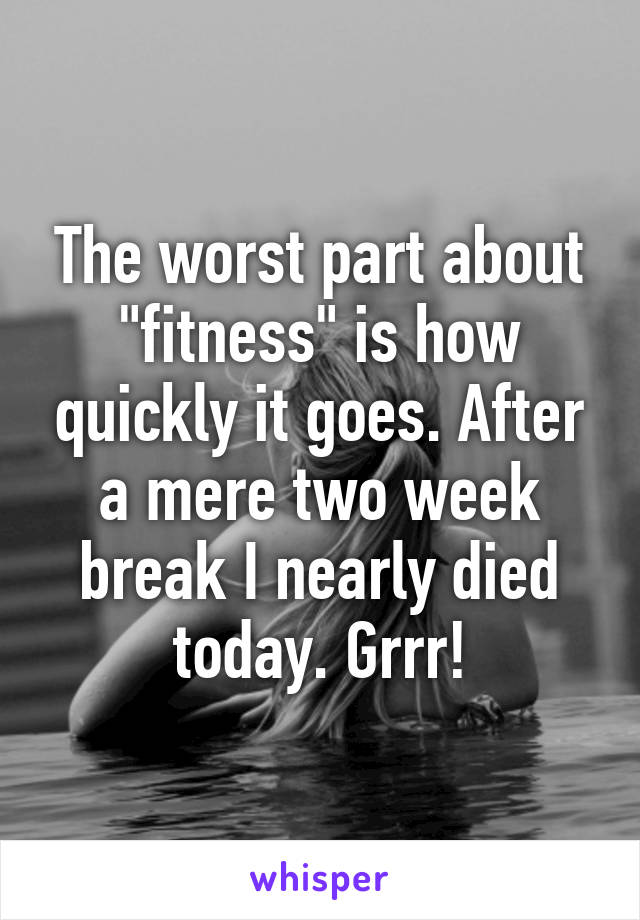 The worst part about "fitness" is how quickly it goes. After a mere two week break I nearly died today. Grrr!