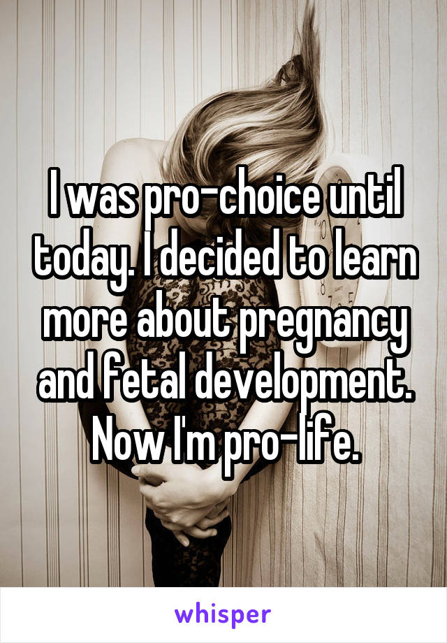I was pro-choice until today. I decided to learn more about pregnancy and fetal development. Now I'm pro-life.