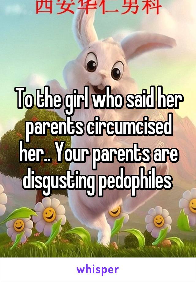 To the girl who said her parents circumcised her.. Your parents are disgusting pedophiles 