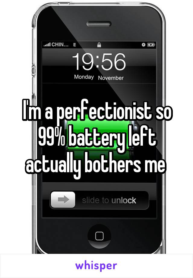 I'm a perfectionist so 99% battery left actually bothers me 