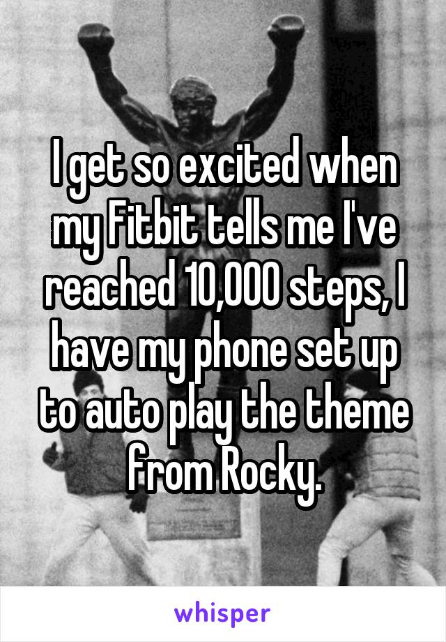 I get so excited when my Fitbit tells me I've reached 10,000 steps, I have my phone set up to auto play the theme from Rocky.