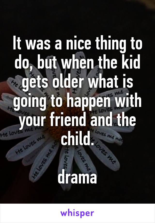 It was a nice thing to do, but when the kid gets older what is going to happen with your friend and the child.

drama