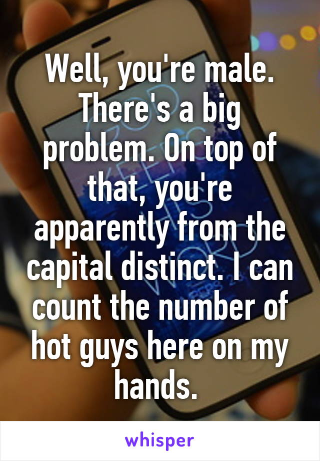 Well, you're male. There's a big problem. On top of that, you're apparently from the capital distinct. I can count the number of hot guys here on my hands. 