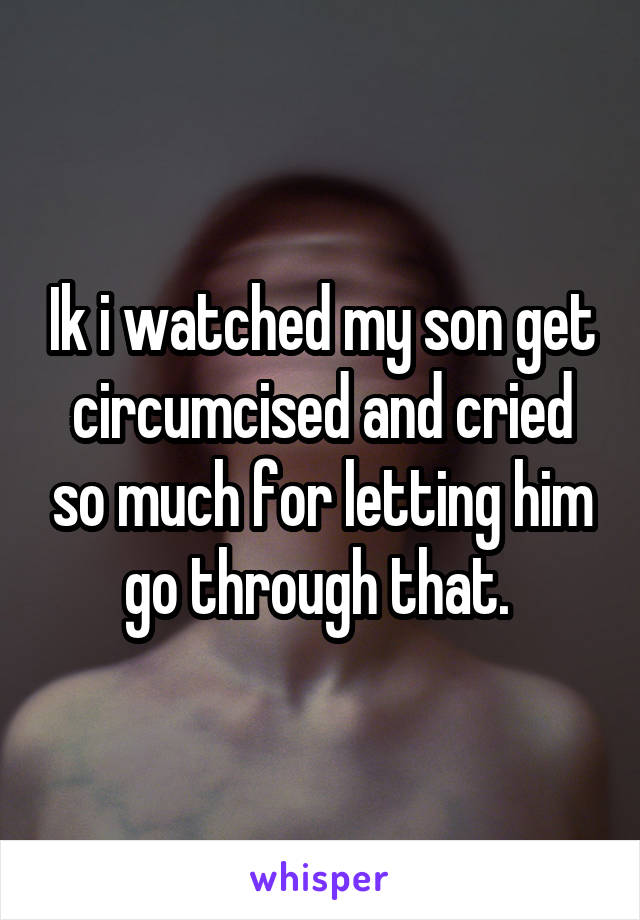 Ik i watched my son get circumcised and cried so much for letting him go through that. 