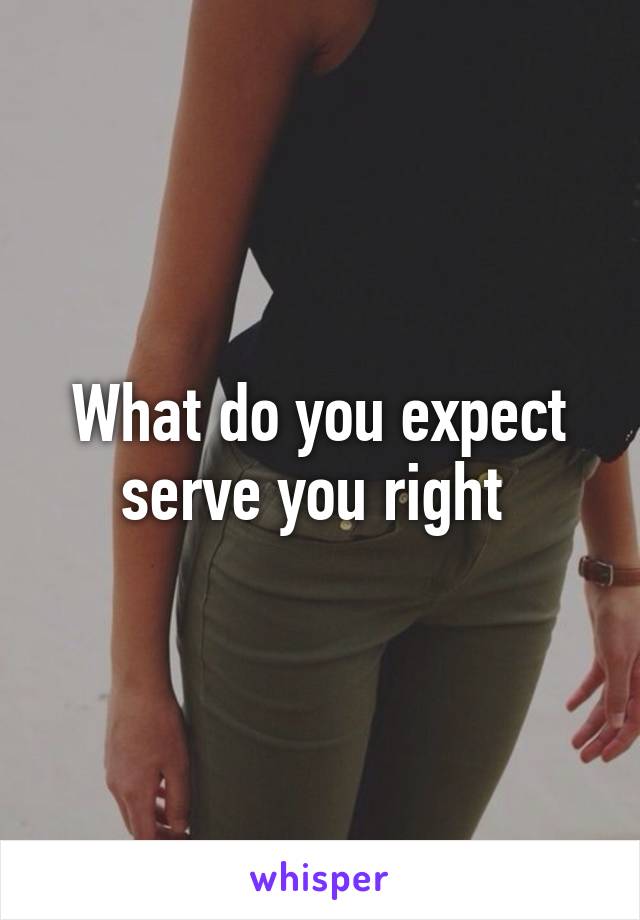 What do you expect serve you right 