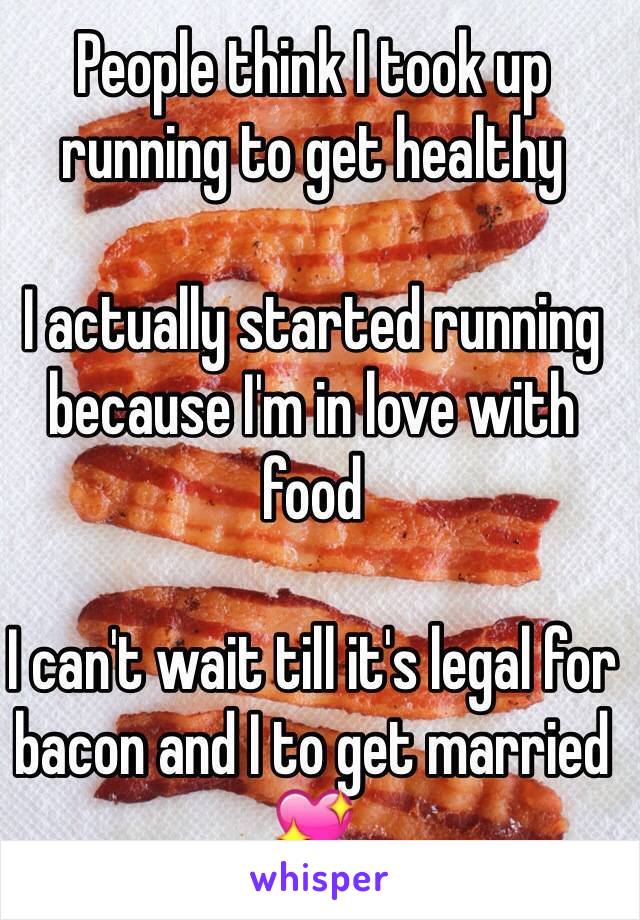 People think I took up running to get healthy 

I actually started running because I'm in love with food 

I can't wait till it's legal for bacon and I to get married 💖