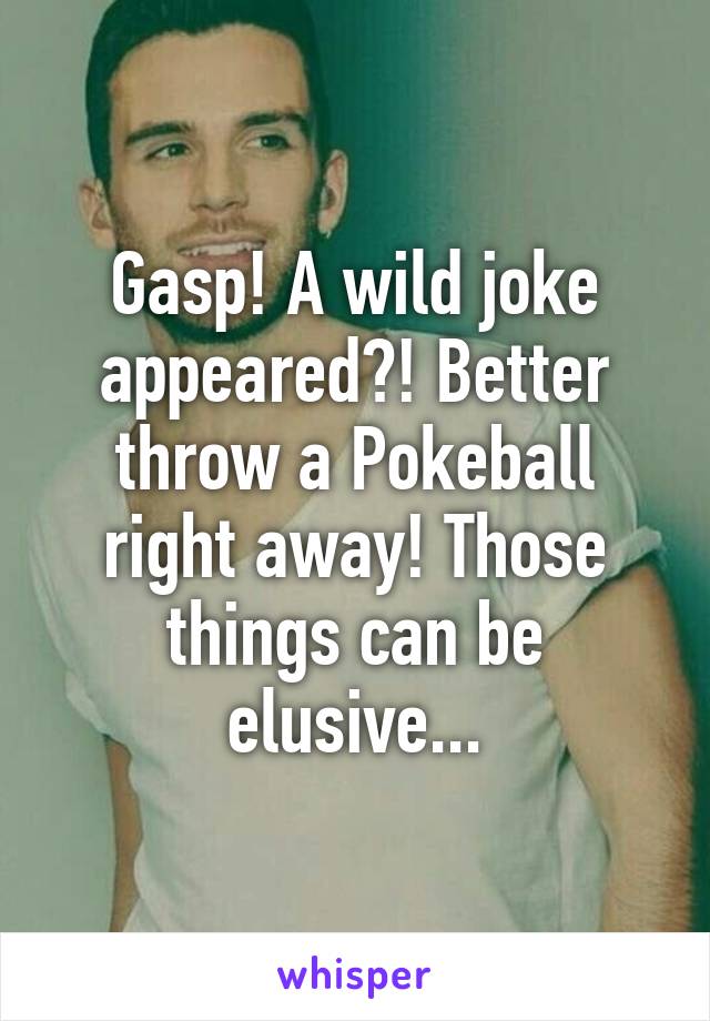 Gasp! A wild joke appeared?! Better throw a Pokeball right away! Those things can be elusive...