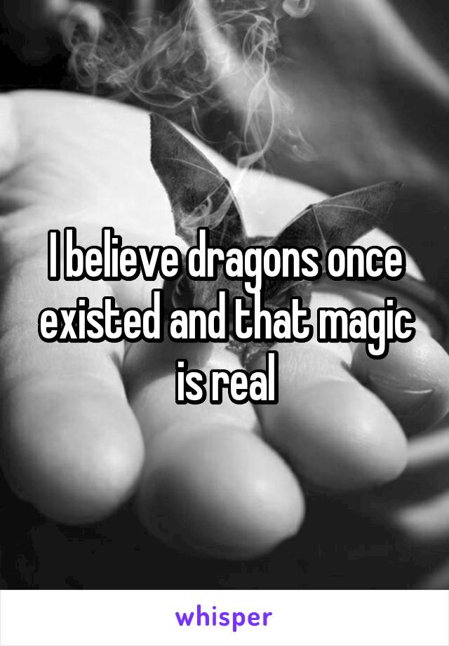 I believe dragons once existed and that magic is real
