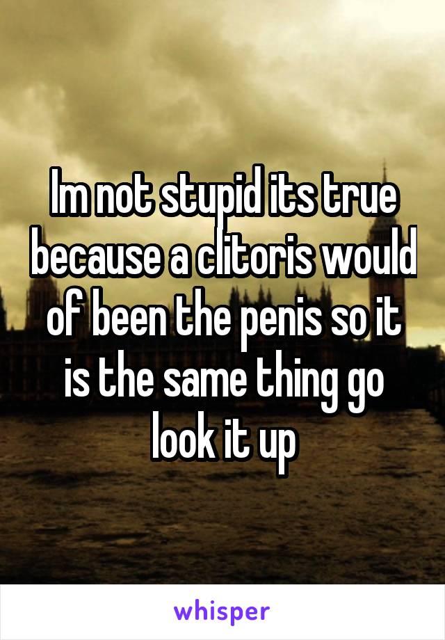 Im not stupid its true because a clitoris would of been the penis so it is the same thing go look it up