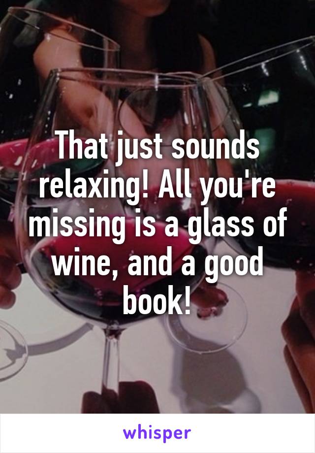 That just sounds relaxing! All you're missing is a glass of wine, and a good book!