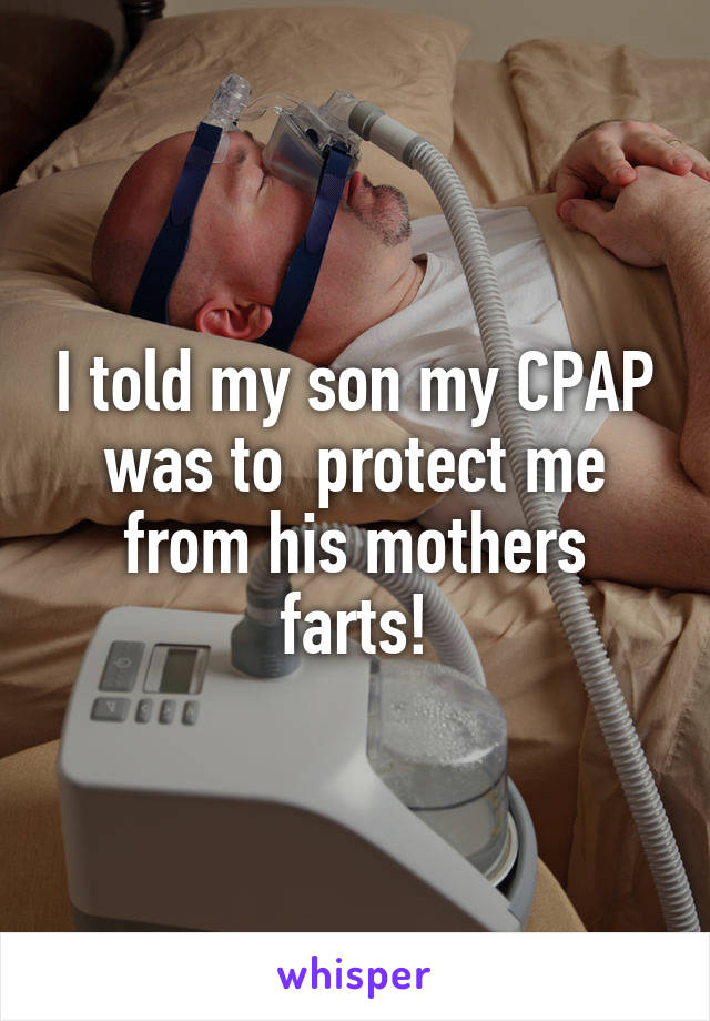 I told my son my CPAP was to  protect me from his mothers farts!