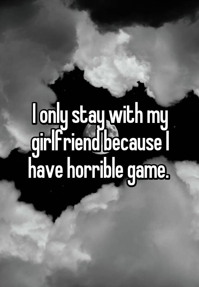 I only stay with my girlfriend because I have horrible game.