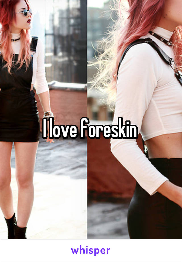 I love foreskin 