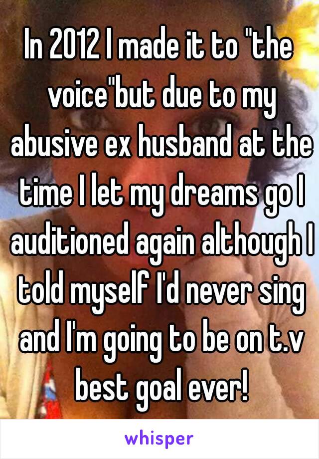 In 2012 I made it to "the voice"but due to my abusive ex husband at the time I let my dreams go I auditioned again although I told myself I'd never sing and I'm going to be on t.v best goal ever!