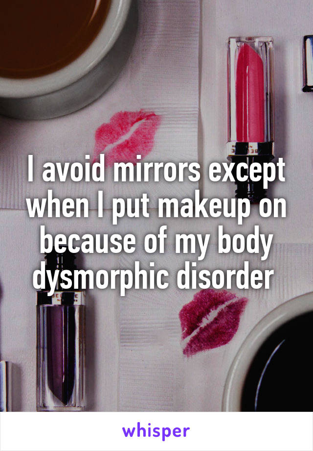 I avoid mirrors except when I put makeup on because of my body dysmorphic disorder 
