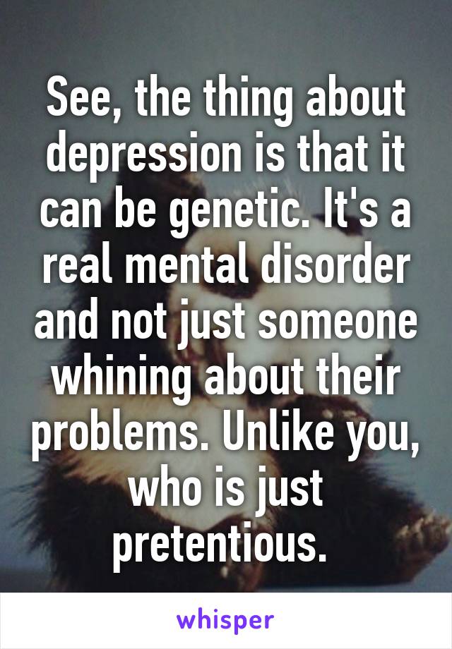 See, the thing about depression is that it can be genetic. It's a real mental disorder and not just someone whining about their problems. Unlike you, who is just pretentious. 