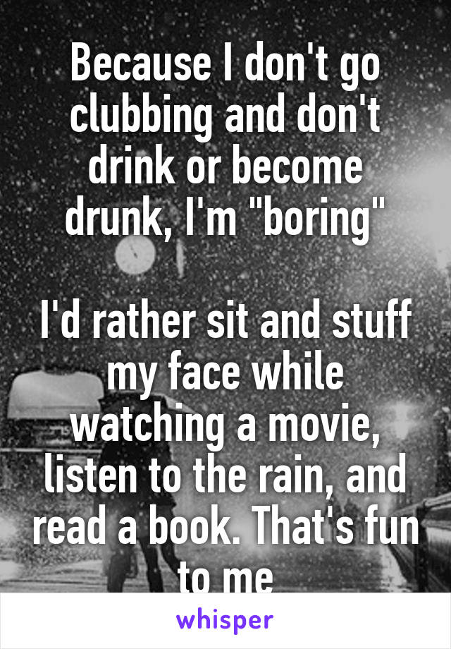 Because I don't go clubbing and don't drink or become drunk, I'm "boring"

I'd rather sit and stuff my face while watching a movie, listen to the rain, and read a book. That's fun to me