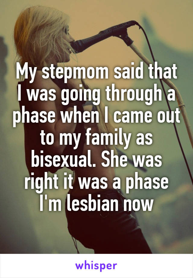 My stepmom said that I was going through a phase when I came out to my family as bisexual. She was right it was a phase
I'm lesbian now